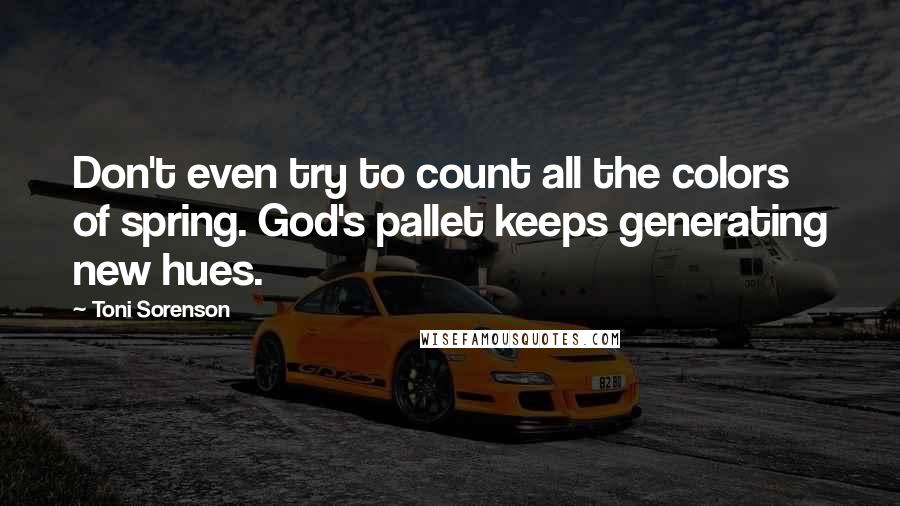 Toni Sorenson Quotes: Don't even try to count all the colors of spring. God's pallet keeps generating new hues.