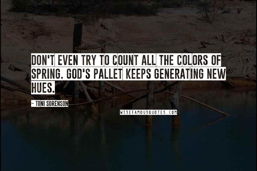 Toni Sorenson Quotes: Don't even try to count all the colors of spring. God's pallet keeps generating new hues.