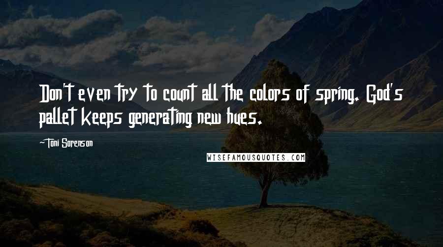 Toni Sorenson Quotes: Don't even try to count all the colors of spring. God's pallet keeps generating new hues.