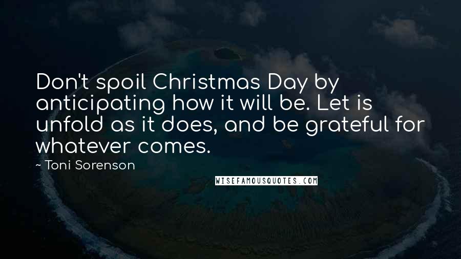 Toni Sorenson Quotes: Don't spoil Christmas Day by anticipating how it will be. Let is unfold as it does, and be grateful for whatever comes.