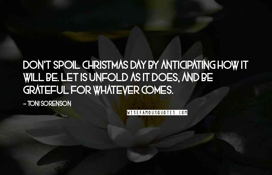 Toni Sorenson Quotes: Don't spoil Christmas Day by anticipating how it will be. Let is unfold as it does, and be grateful for whatever comes.