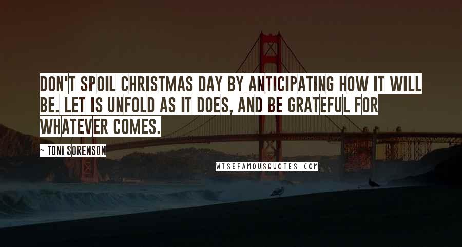 Toni Sorenson Quotes: Don't spoil Christmas Day by anticipating how it will be. Let is unfold as it does, and be grateful for whatever comes.