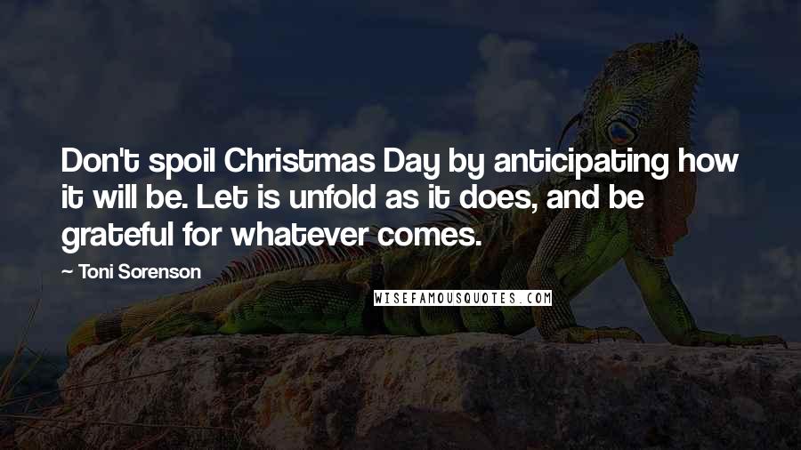 Toni Sorenson Quotes: Don't spoil Christmas Day by anticipating how it will be. Let is unfold as it does, and be grateful for whatever comes.