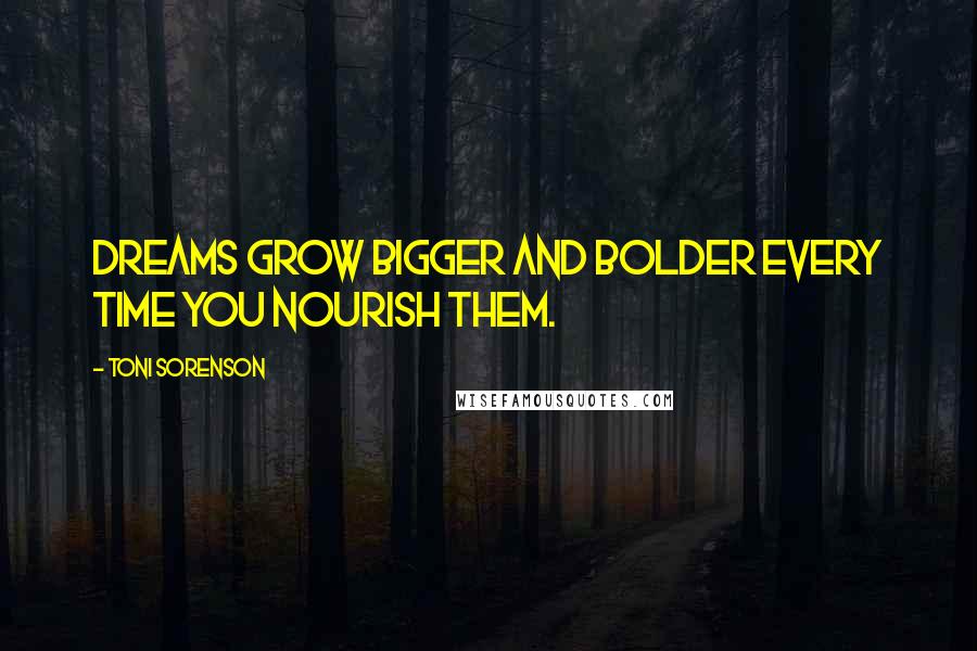 Toni Sorenson Quotes: Dreams grow bigger and bolder every time you nourish them.