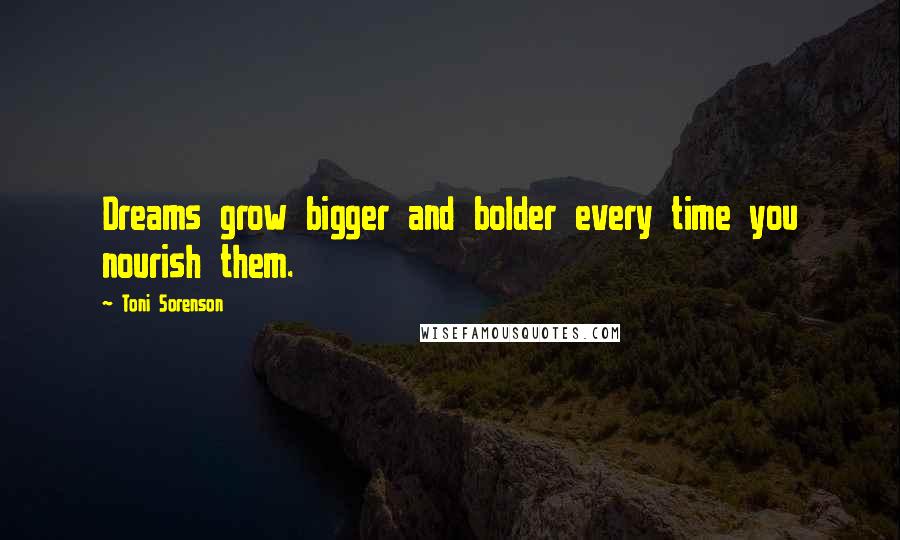 Toni Sorenson Quotes: Dreams grow bigger and bolder every time you nourish them.