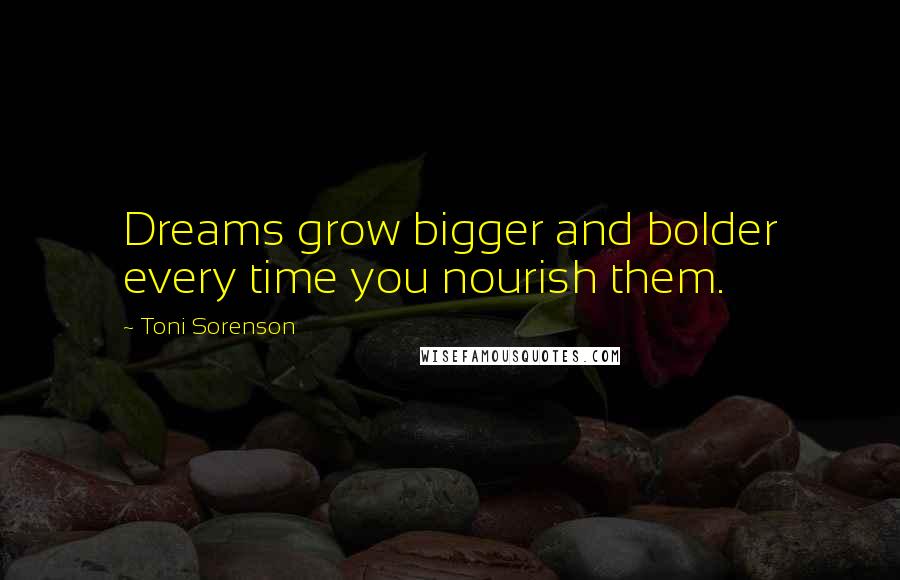 Toni Sorenson Quotes: Dreams grow bigger and bolder every time you nourish them.