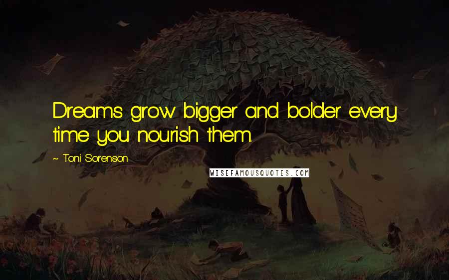 Toni Sorenson Quotes: Dreams grow bigger and bolder every time you nourish them.