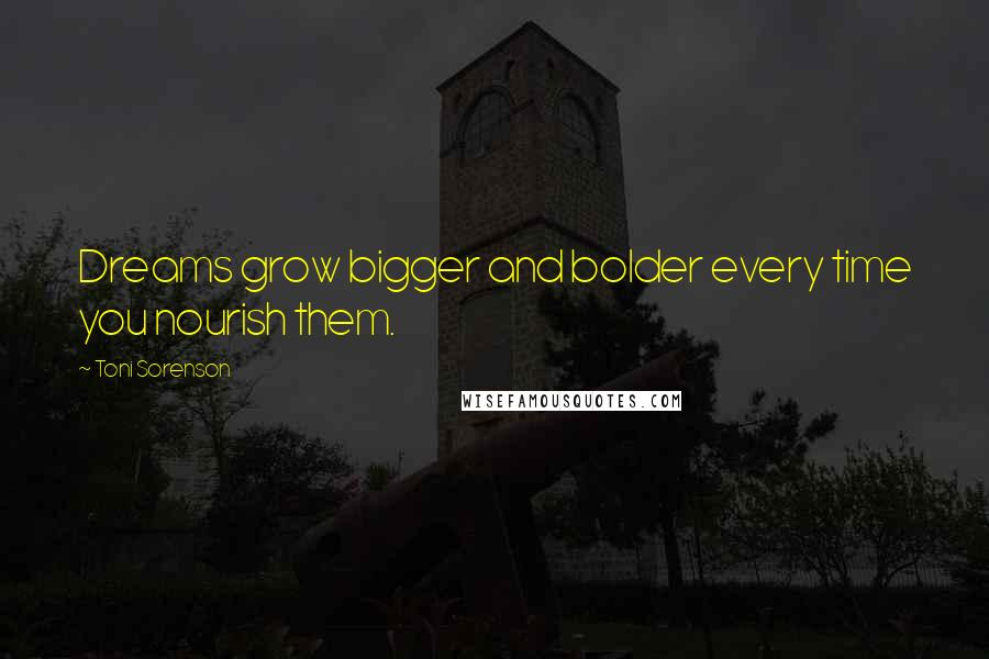 Toni Sorenson Quotes: Dreams grow bigger and bolder every time you nourish them.