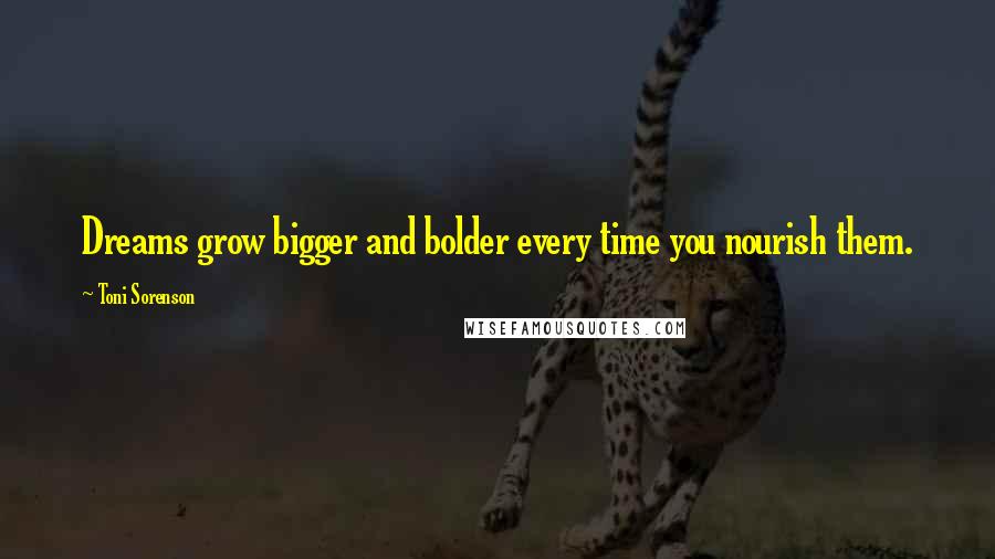 Toni Sorenson Quotes: Dreams grow bigger and bolder every time you nourish them.