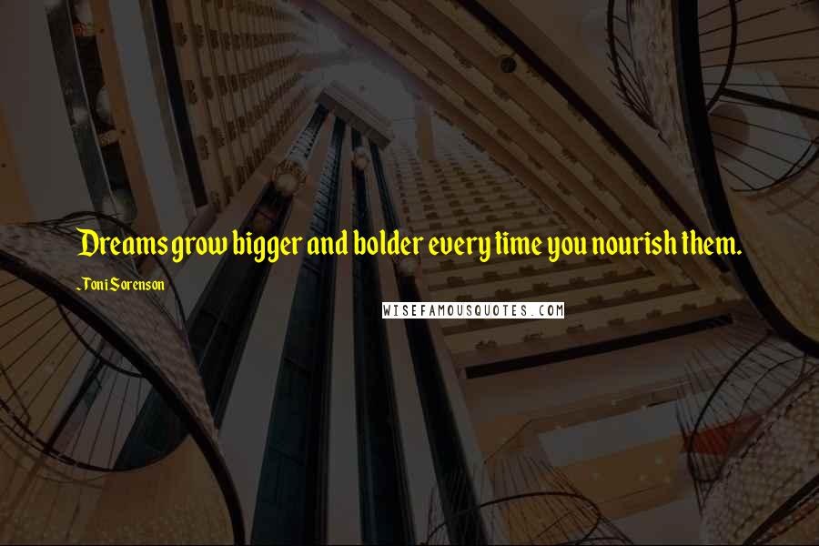 Toni Sorenson Quotes: Dreams grow bigger and bolder every time you nourish them.