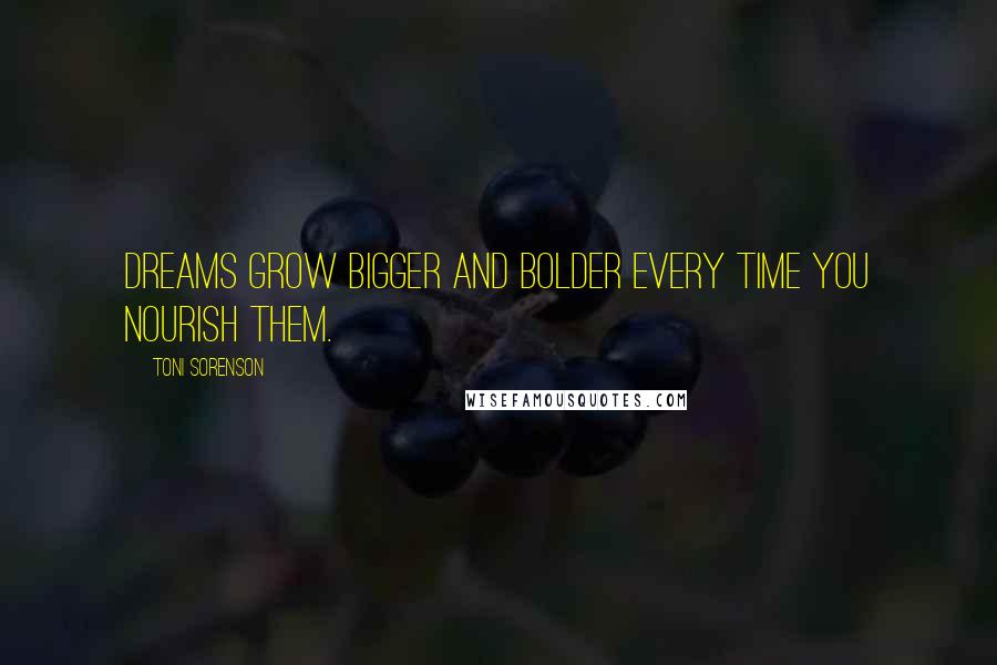 Toni Sorenson Quotes: Dreams grow bigger and bolder every time you nourish them.