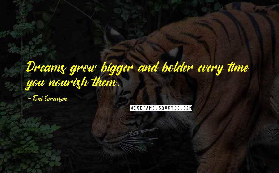 Toni Sorenson Quotes: Dreams grow bigger and bolder every time you nourish them.