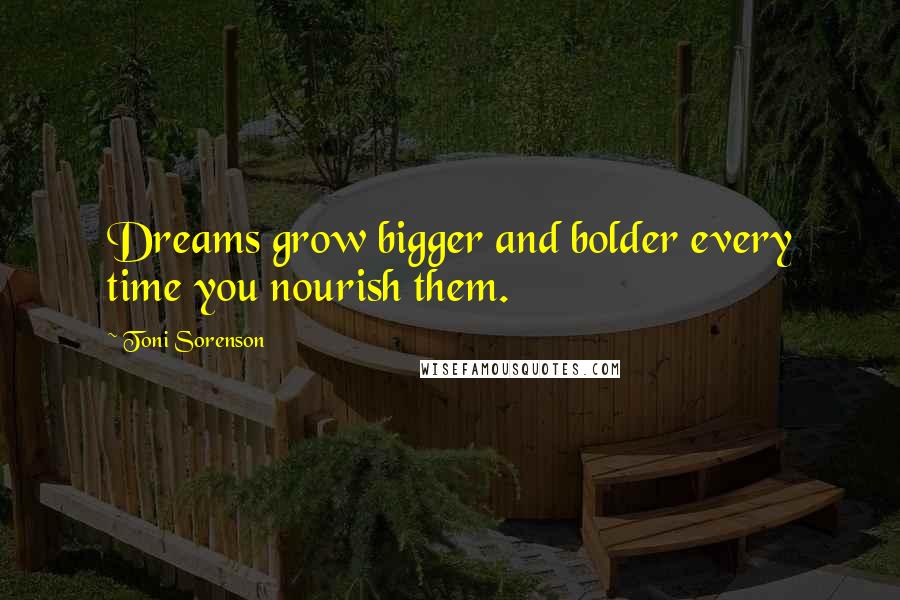 Toni Sorenson Quotes: Dreams grow bigger and bolder every time you nourish them.