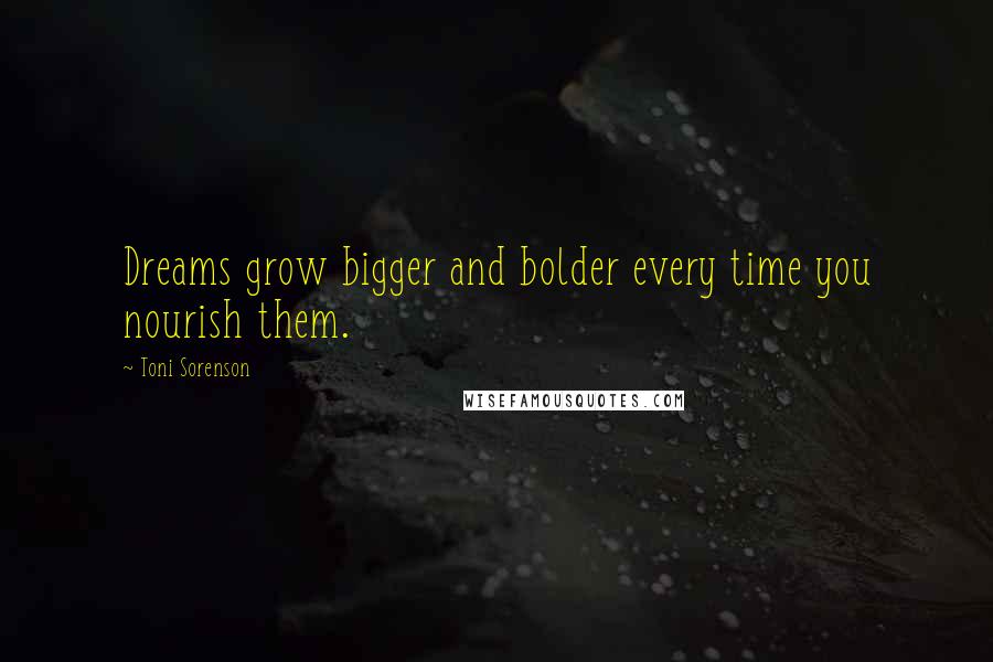 Toni Sorenson Quotes: Dreams grow bigger and bolder every time you nourish them.