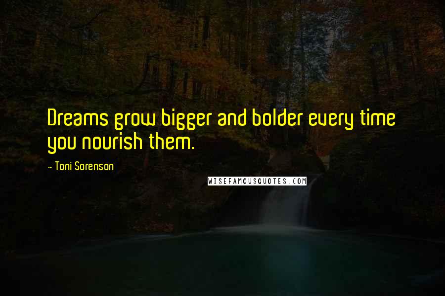 Toni Sorenson Quotes: Dreams grow bigger and bolder every time you nourish them.