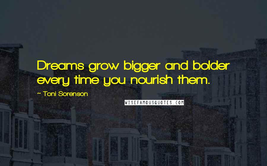 Toni Sorenson Quotes: Dreams grow bigger and bolder every time you nourish them.