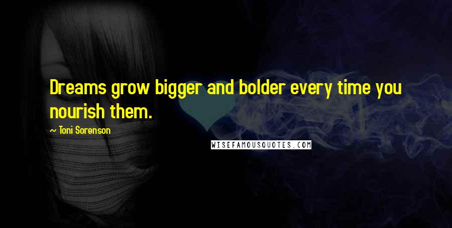 Toni Sorenson Quotes: Dreams grow bigger and bolder every time you nourish them.