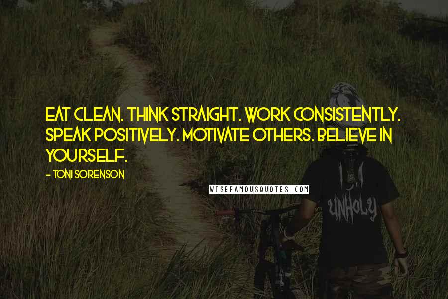 Toni Sorenson Quotes: Eat clean. Think straight. Work consistently. Speak positively. Motivate others. Believe in yourself.