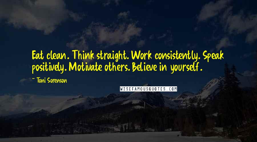 Toni Sorenson Quotes: Eat clean. Think straight. Work consistently. Speak positively. Motivate others. Believe in yourself.