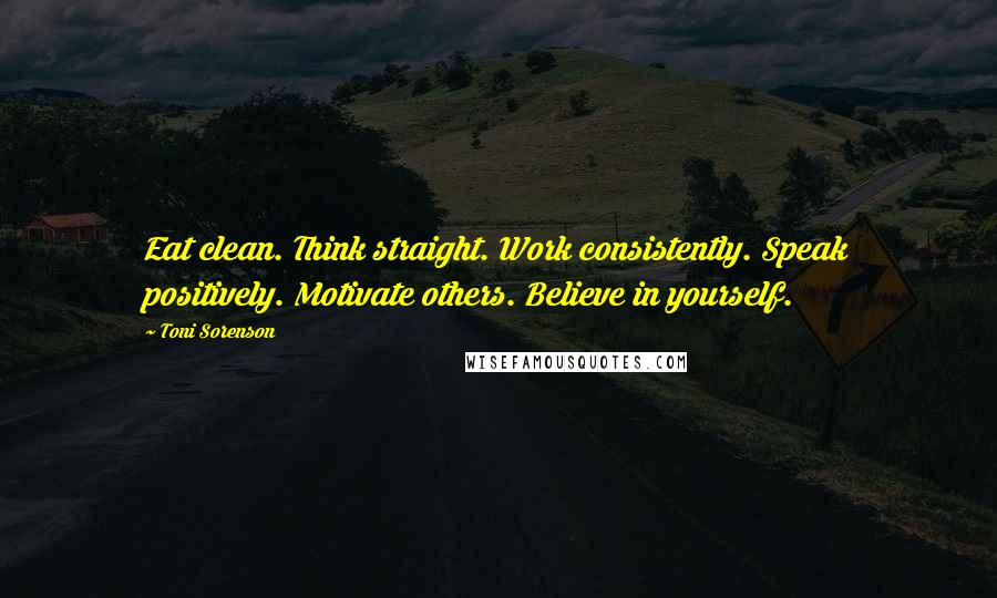 Toni Sorenson Quotes: Eat clean. Think straight. Work consistently. Speak positively. Motivate others. Believe in yourself.