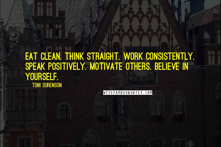 Toni Sorenson Quotes: Eat clean. Think straight. Work consistently. Speak positively. Motivate others. Believe in yourself.