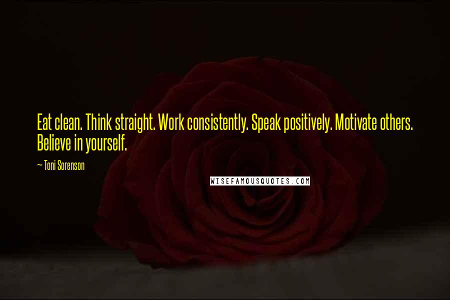 Toni Sorenson Quotes: Eat clean. Think straight. Work consistently. Speak positively. Motivate others. Believe in yourself.