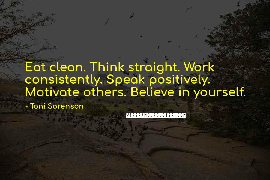 Toni Sorenson Quotes: Eat clean. Think straight. Work consistently. Speak positively. Motivate others. Believe in yourself.
