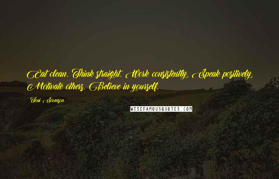 Toni Sorenson Quotes: Eat clean. Think straight. Work consistently. Speak positively. Motivate others. Believe in yourself.