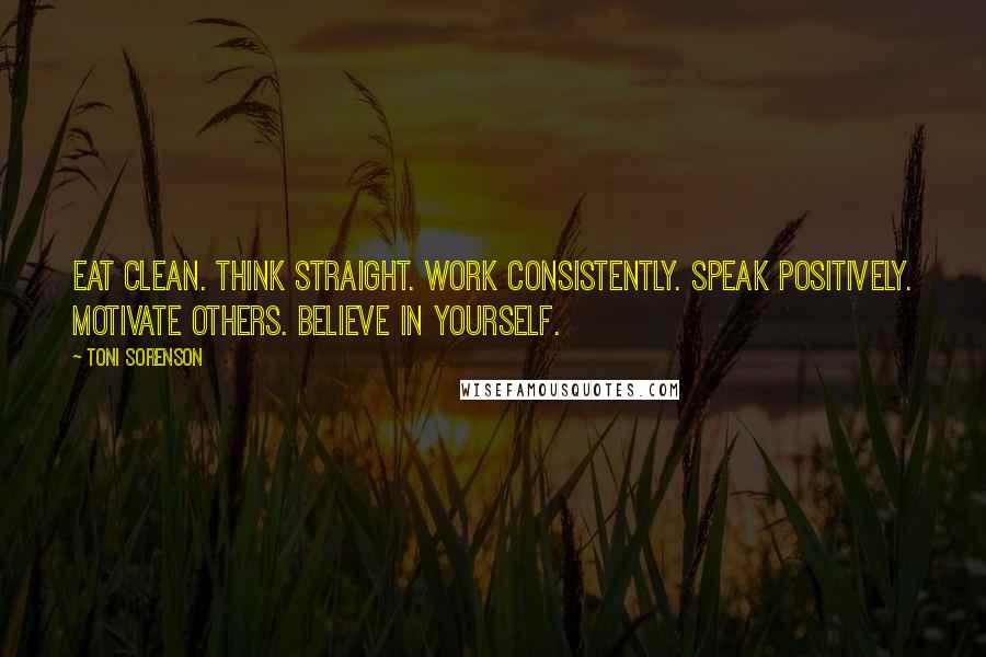 Toni Sorenson Quotes: Eat clean. Think straight. Work consistently. Speak positively. Motivate others. Believe in yourself.