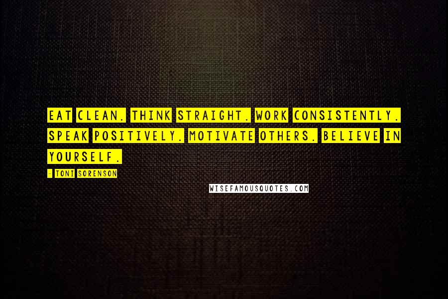 Toni Sorenson Quotes: Eat clean. Think straight. Work consistently. Speak positively. Motivate others. Believe in yourself.