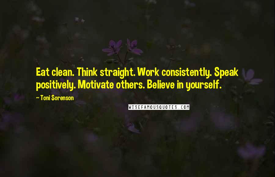 Toni Sorenson Quotes: Eat clean. Think straight. Work consistently. Speak positively. Motivate others. Believe in yourself.