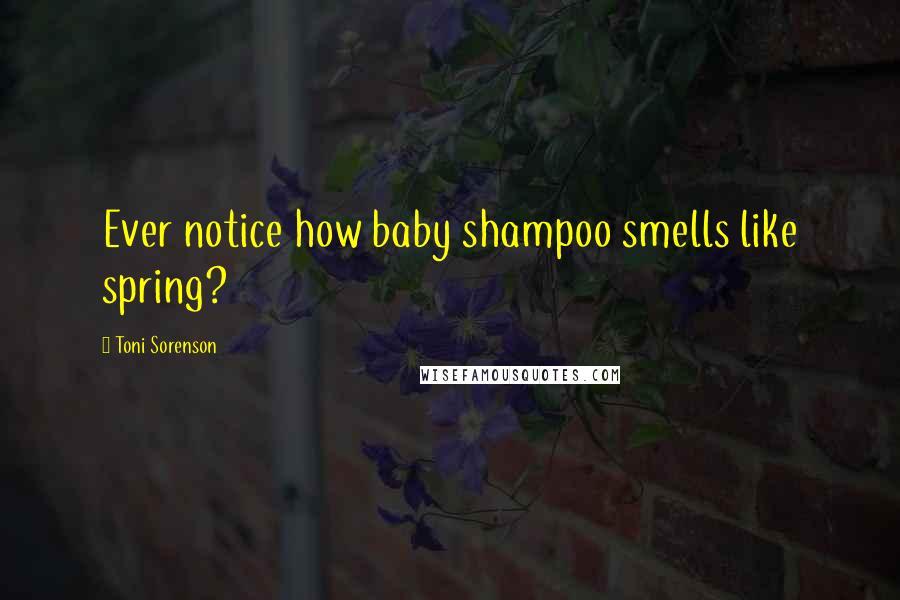 Toni Sorenson Quotes: Ever notice how baby shampoo smells like spring?