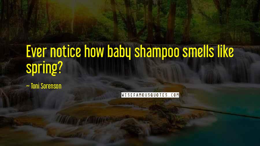 Toni Sorenson Quotes: Ever notice how baby shampoo smells like spring?