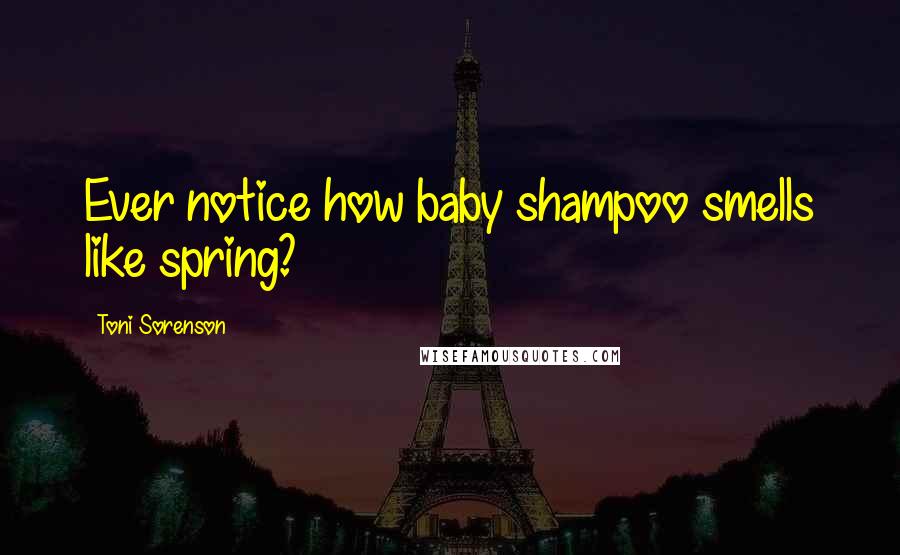 Toni Sorenson Quotes: Ever notice how baby shampoo smells like spring?