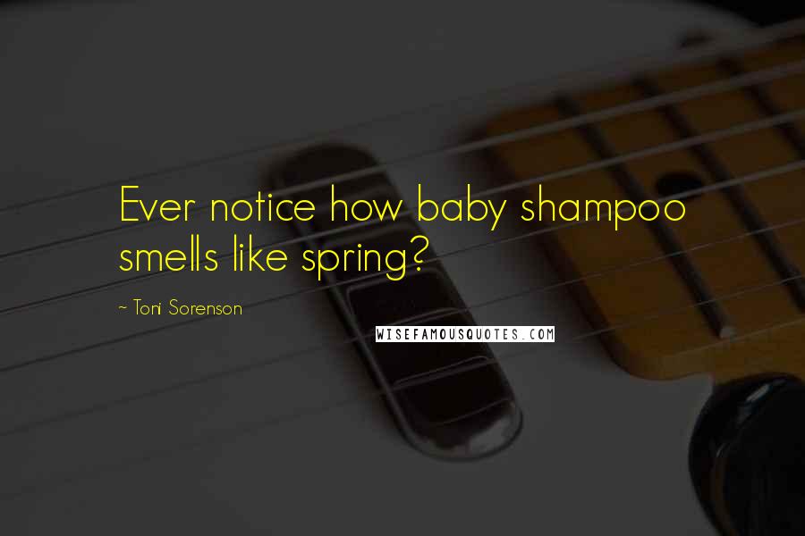 Toni Sorenson Quotes: Ever notice how baby shampoo smells like spring?