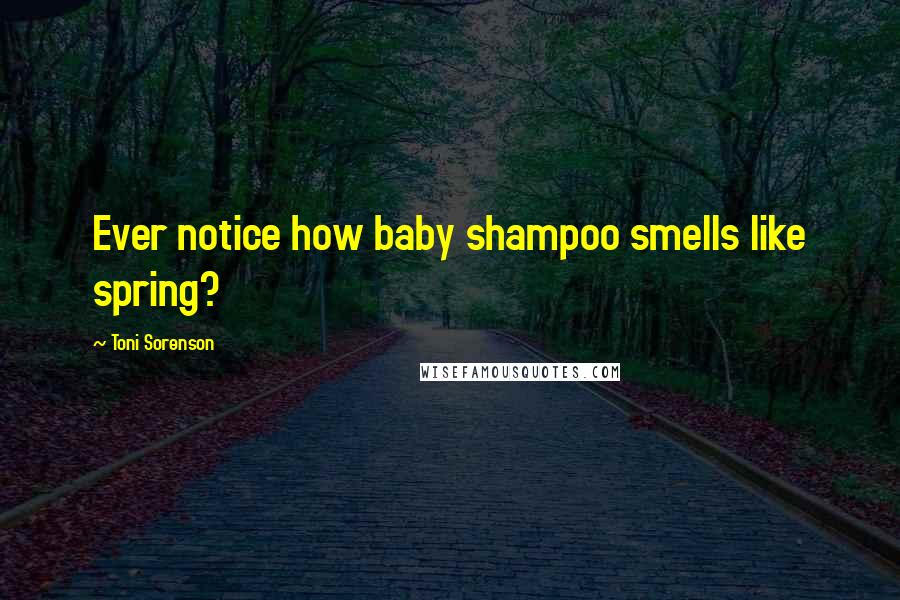 Toni Sorenson Quotes: Ever notice how baby shampoo smells like spring?