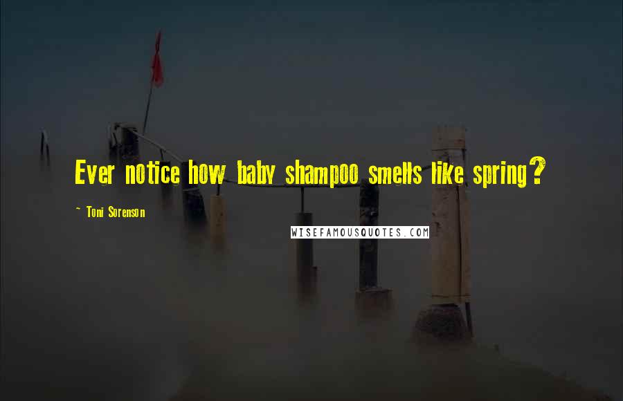 Toni Sorenson Quotes: Ever notice how baby shampoo smells like spring?