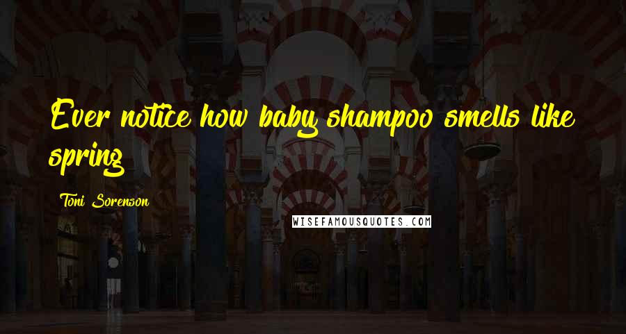 Toni Sorenson Quotes: Ever notice how baby shampoo smells like spring?