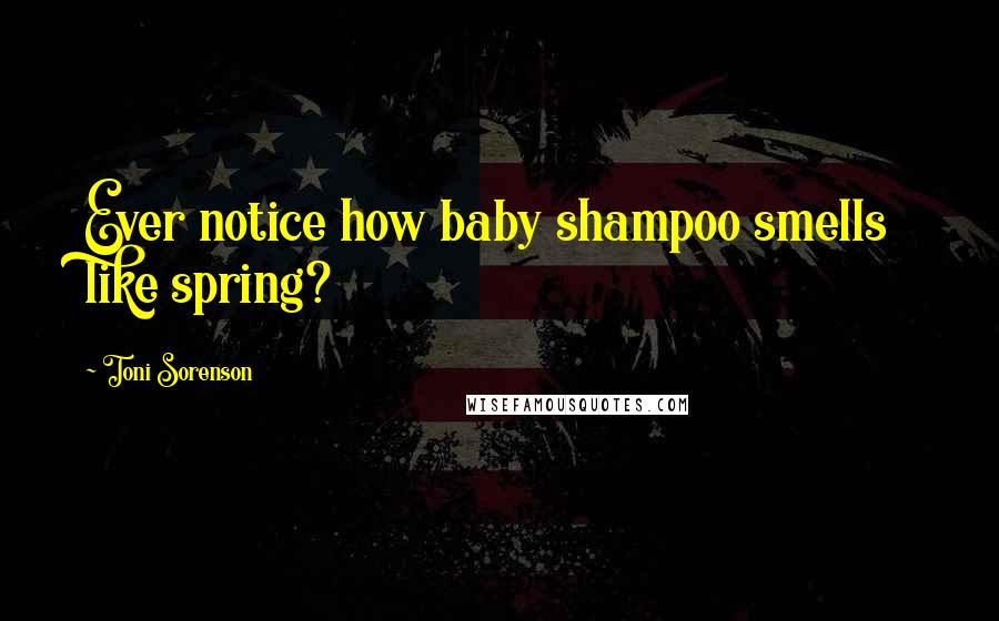 Toni Sorenson Quotes: Ever notice how baby shampoo smells like spring?