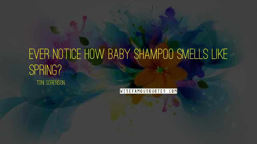 Toni Sorenson Quotes: Ever notice how baby shampoo smells like spring?