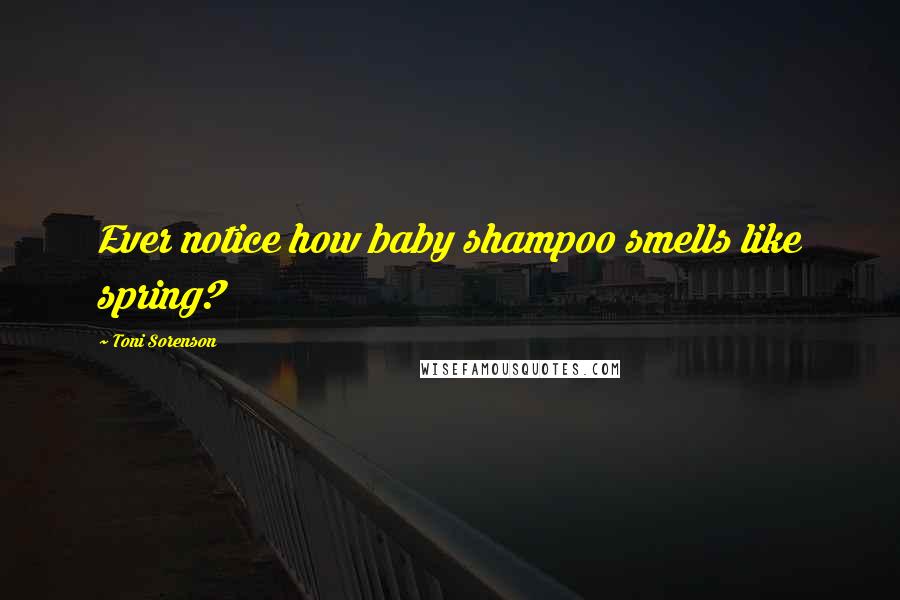 Toni Sorenson Quotes: Ever notice how baby shampoo smells like spring?
