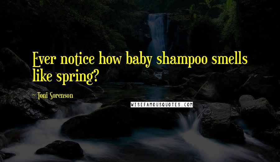 Toni Sorenson Quotes: Ever notice how baby shampoo smells like spring?