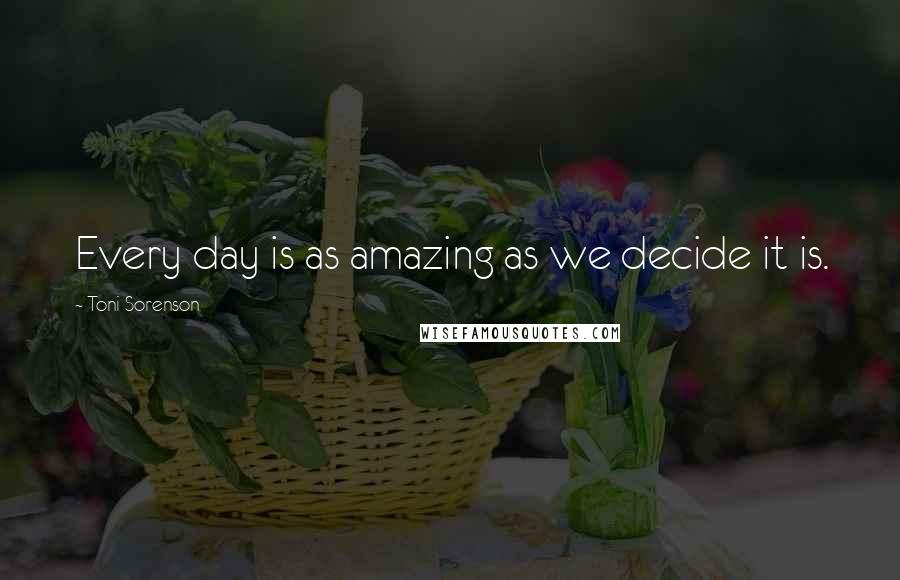 Toni Sorenson Quotes: Every day is as amazing as we decide it is.