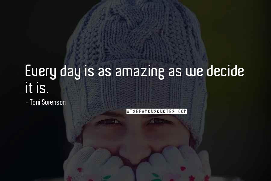 Toni Sorenson Quotes: Every day is as amazing as we decide it is.