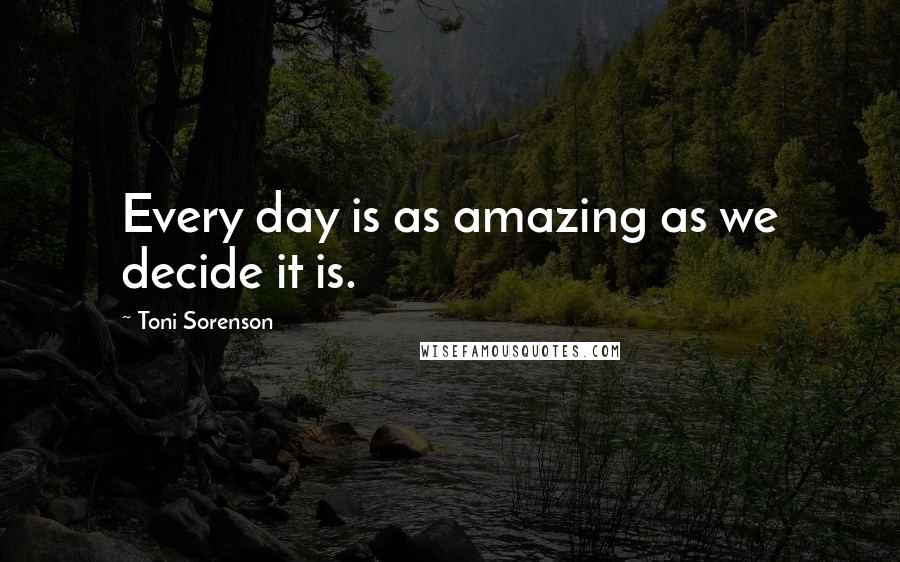 Toni Sorenson Quotes: Every day is as amazing as we decide it is.