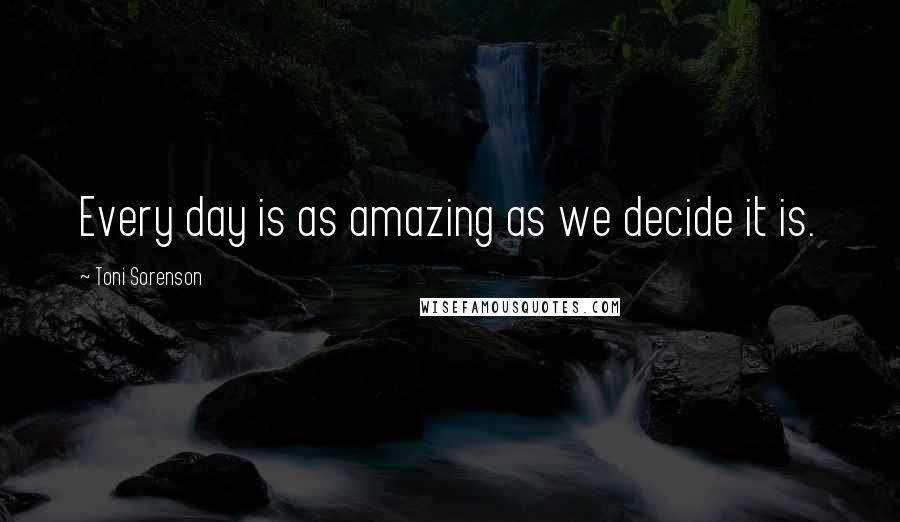 Toni Sorenson Quotes: Every day is as amazing as we decide it is.