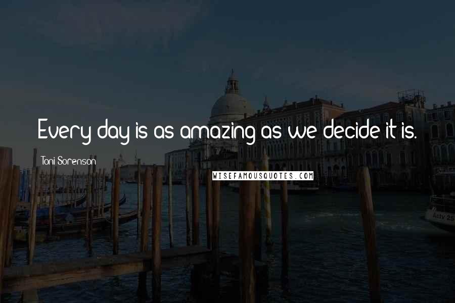 Toni Sorenson Quotes: Every day is as amazing as we decide it is.