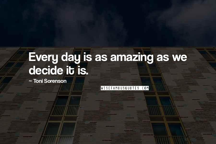 Toni Sorenson Quotes: Every day is as amazing as we decide it is.