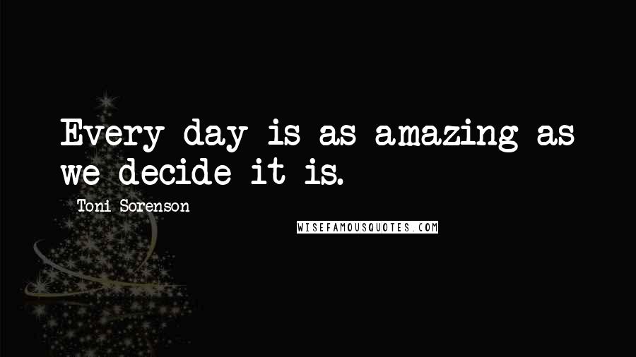 Toni Sorenson Quotes: Every day is as amazing as we decide it is.