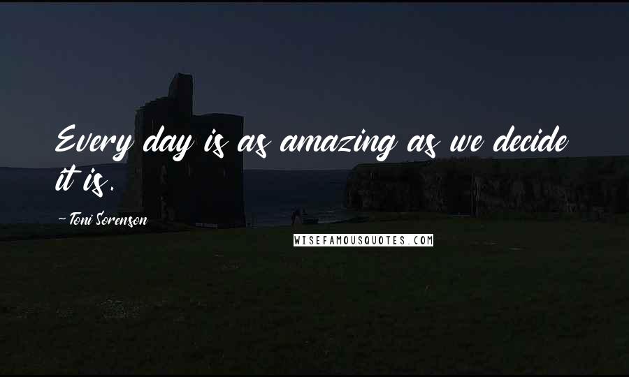 Toni Sorenson Quotes: Every day is as amazing as we decide it is.